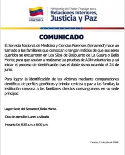 COMUNICADO OFICIAL

El Servicio Nacional de Medicina y Ciencias Forenses (Senamecf) hace un llamado a los familiares que conozcan o tengan indicios de que sus seres queridos se encuentran en Los Silos de Bolipuerto de La Guaira o Bello Monte, para que acudan a realizarse las pruebas de ADN voluntarias y así iniciar el proceso de identificación tras el doble sismo ocurrido el 24 de junio.

Para lograr la identificación de las víctimas mediante comparaciones científicas de perfiles genéticos y brindar certeza y paz a las familias, la institución convoca a los familiares directos consanguíneos en su sede principal:

📍Lugar: Sede del Senamecf, Bello Monte.

📆Días de atención: Lunes a sábado.

⌚️Horario: De 8:30 a.m. a 6:00 p.m.